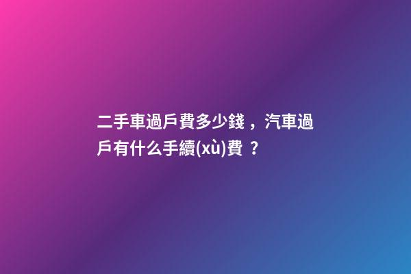 二手車過戶費多少錢，汽車過戶有什么手續(xù)費？